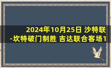 2024年10月25日 沙特联-坎特破门制胜 吉达联合客场1-0利雅得体育